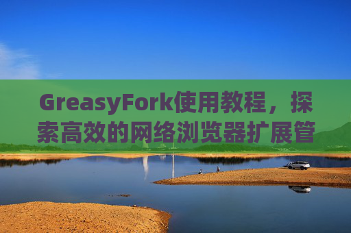 GreasyFork使用教程，探索高效的网络浏览器扩展管理体验